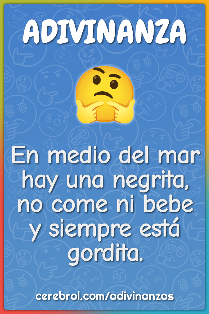 En medio del mar hay una negrita, no come ni bebe y siempre está...