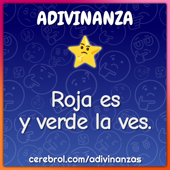 Roja es
y verde la ves.