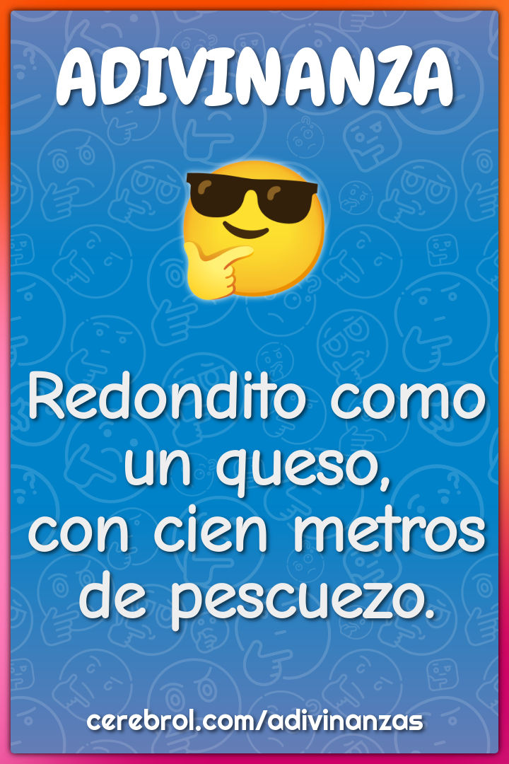 Redondito como un queso,
con cien metros de pescuezo.