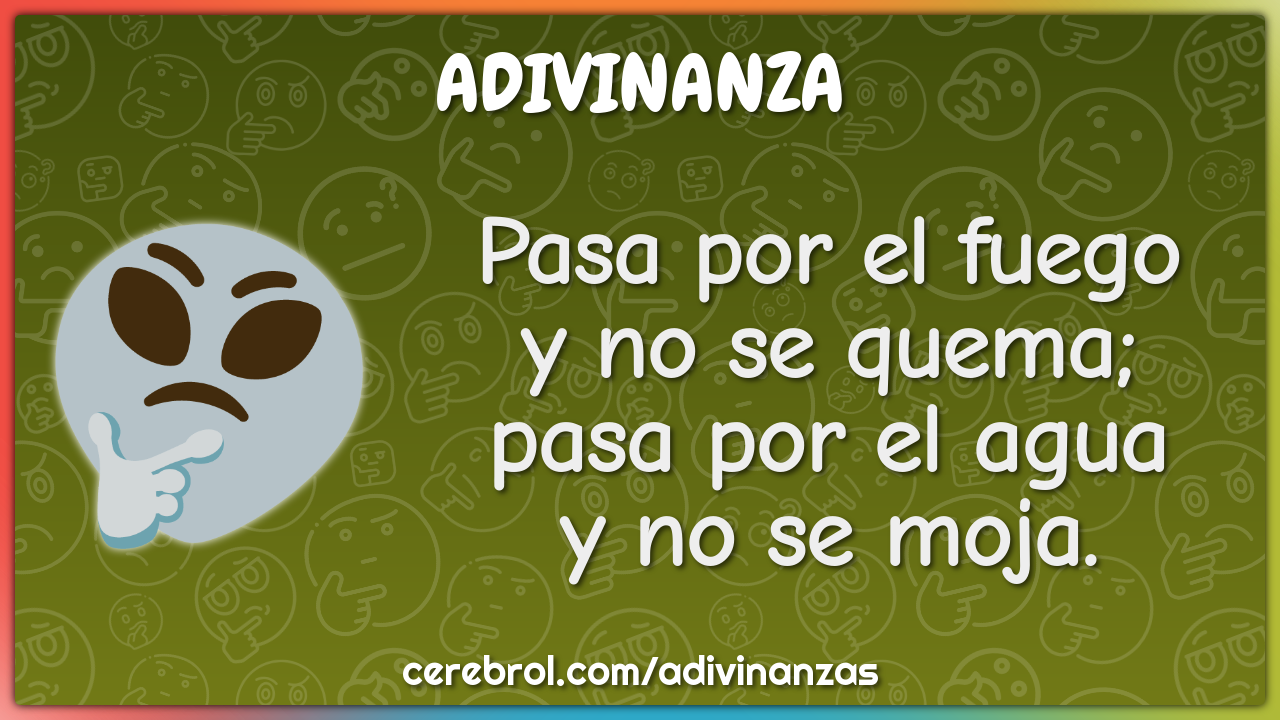 Pasa por el fuego
y no se quema;
pasa por el agua
y no se moja.