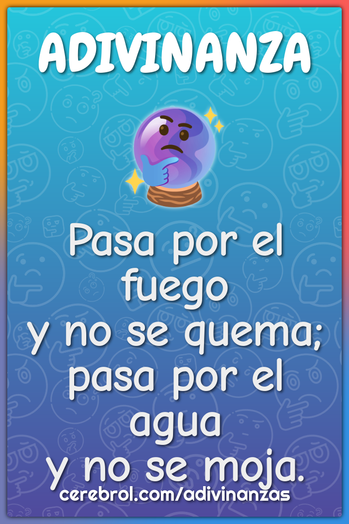 Pasa por el fuego
y no se quema;
pasa por el agua
y no se moja.