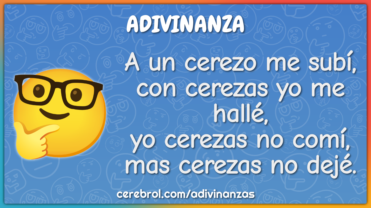 A un cerezo me subí, con cerezas yo me hallé, yo cerezas no comí, mas...