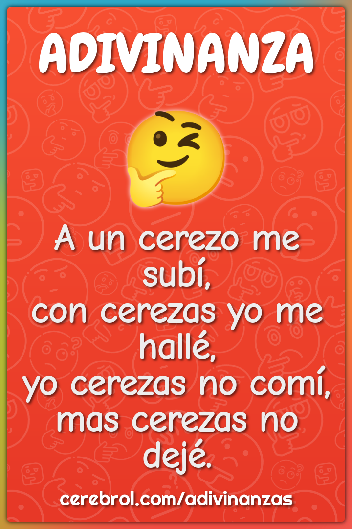 A un cerezo me subí, con cerezas yo me hallé, yo cerezas no comí, mas...