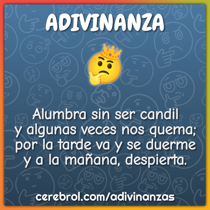 Alumbra sin ser candil y algunas veces nos quema; por la tarde va y se...
