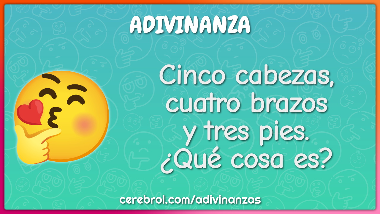 Cinco cabezas,
cuatro brazos
y tres pies.
¿Qué cosa es?