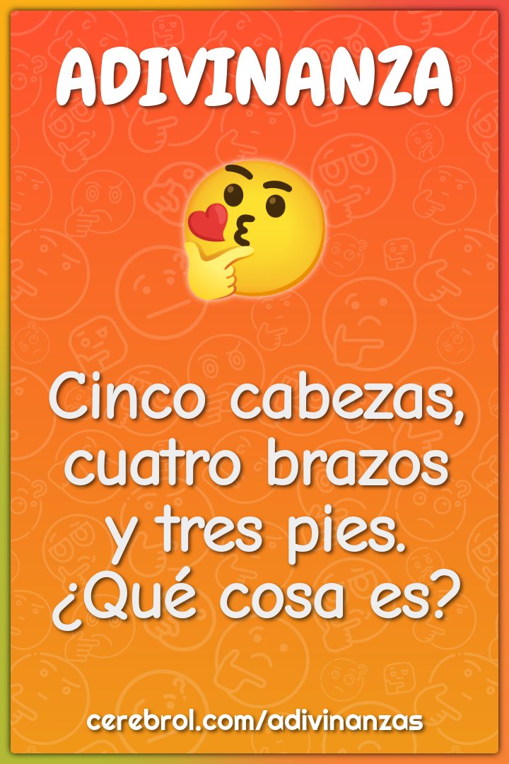 Cinco cabezas,
cuatro brazos
y tres pies.
¿Qué cosa es?