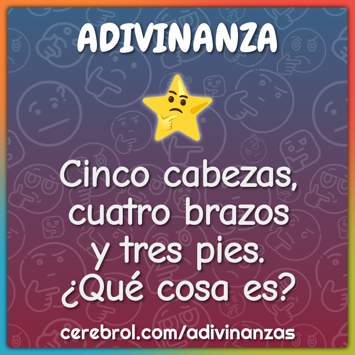 Cinco cabezas,
cuatro brazos
y tres pies.
¿Qué cosa es?