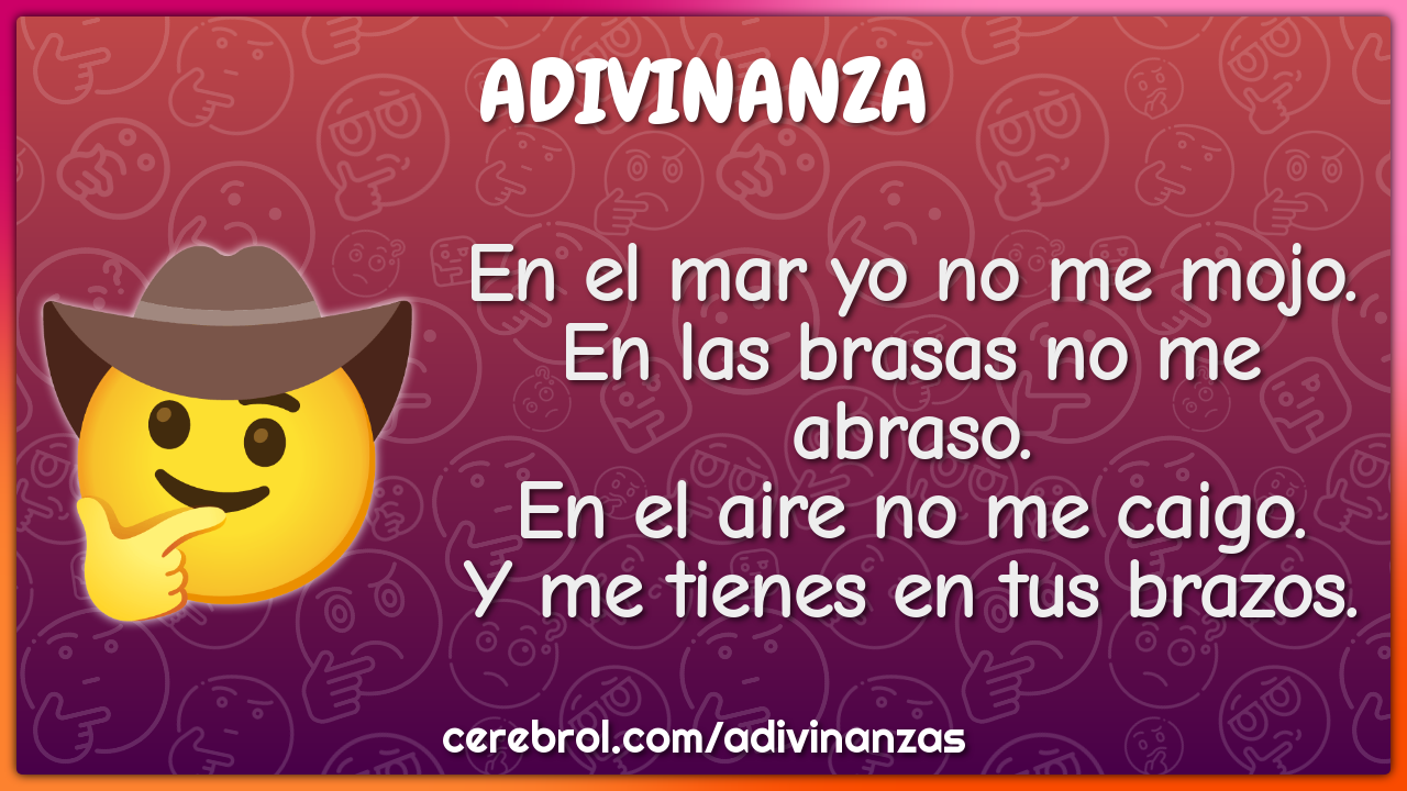 En el mar yo no me mojo. En las brasas no me abraso. En el aire no me...