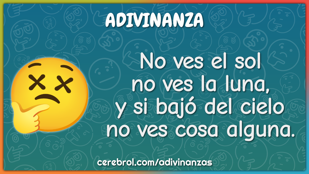 No ves el sol
no ves la luna,
y si bajó del cielo
no ves cosa alguna.