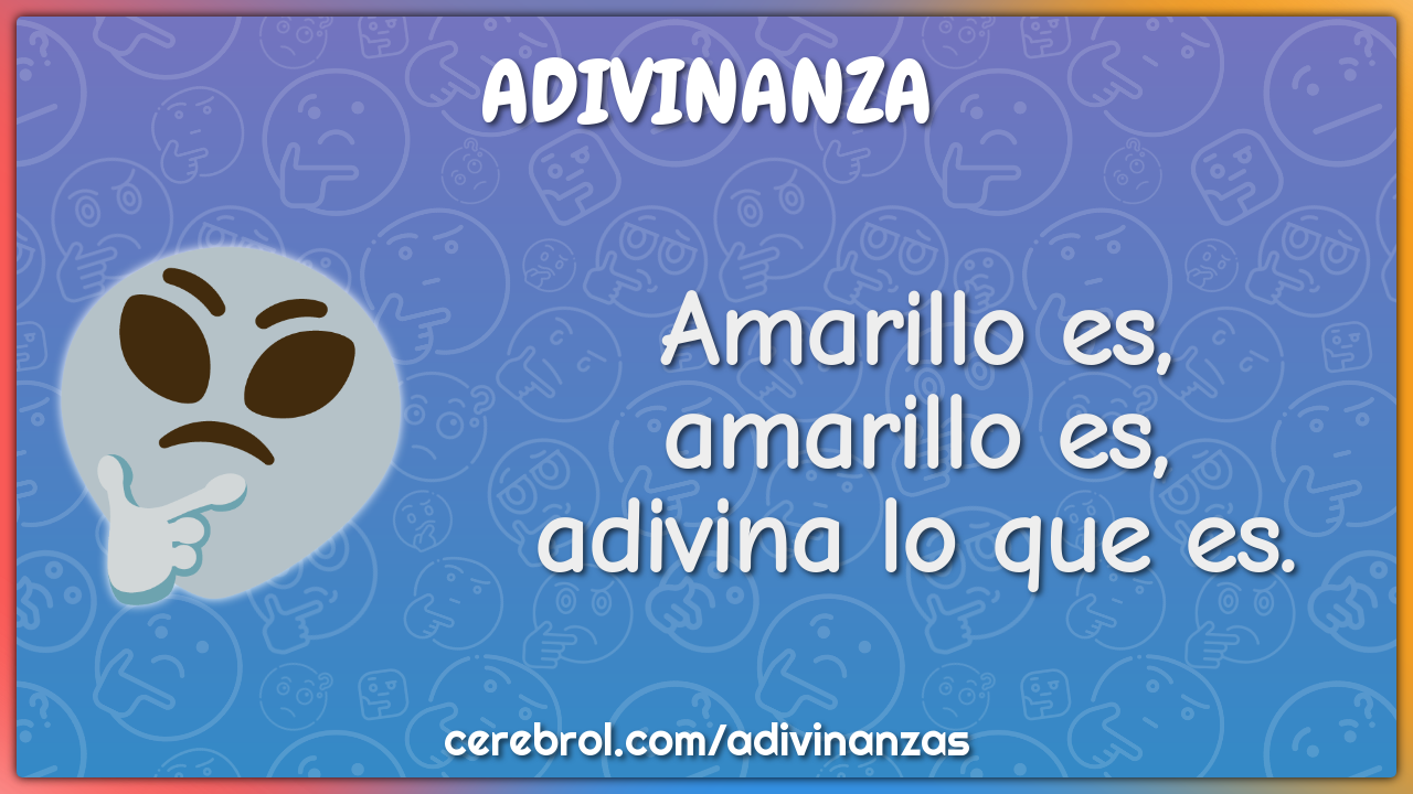 Amarillo es,
amarillo es,
adivina lo que es.