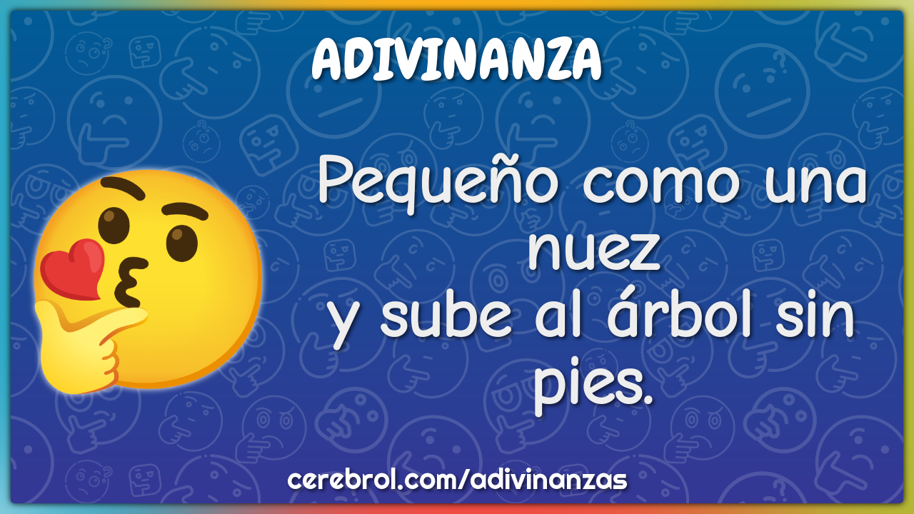 Pequeño como una nuez
y sube al árbol sin pies.