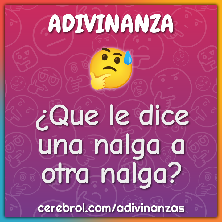¿Que le dice una nalga a otra nalga?