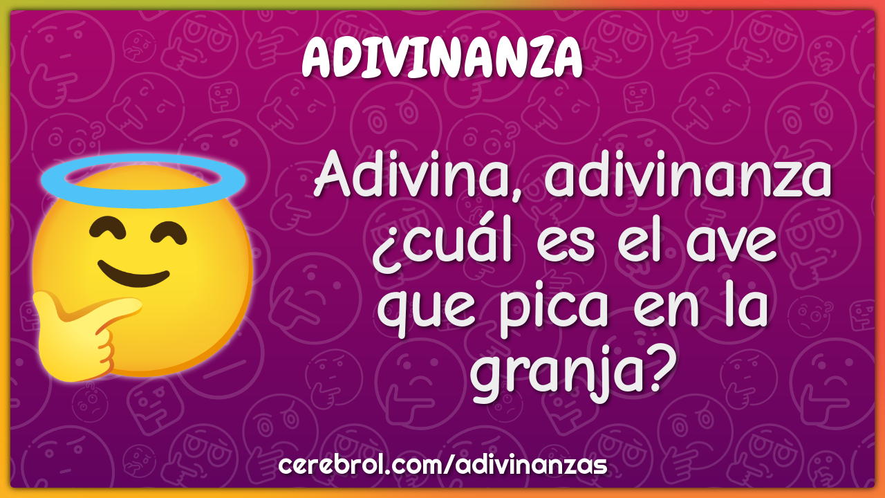 Adivina, adivinanza
¿cuál es el ave
que pica en la granja?