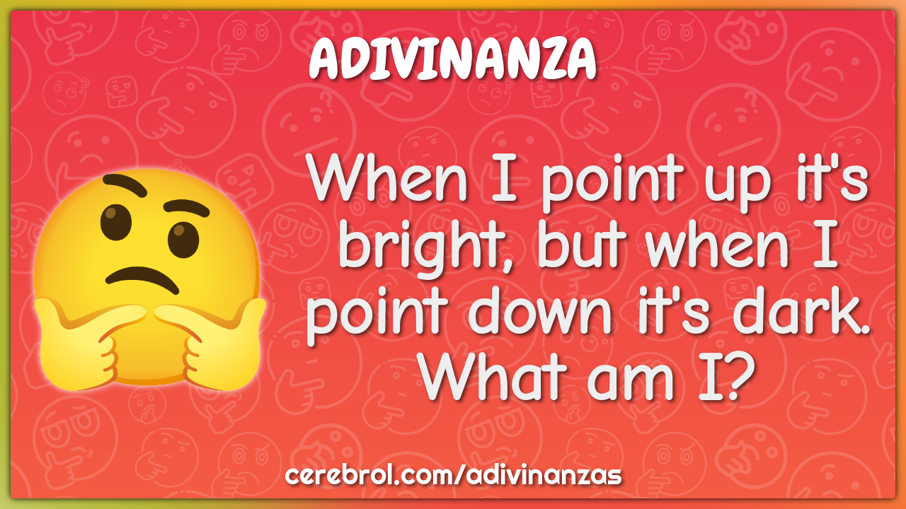 When I point up it's bright, but when I point down it's dark. What am...