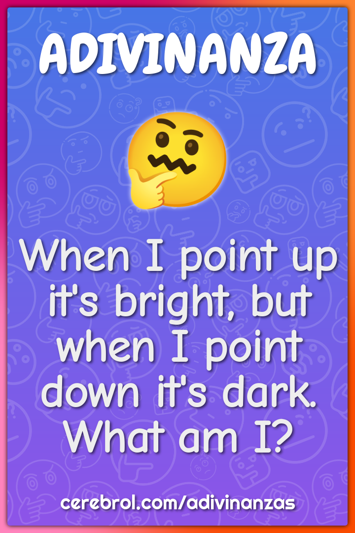 When I point up it's bright, but when I point down it's dark. What am...