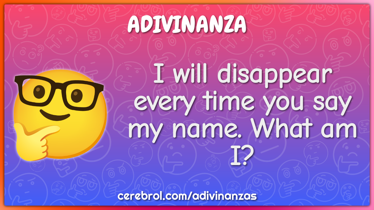 I will disappear every time you say my name. What am I?