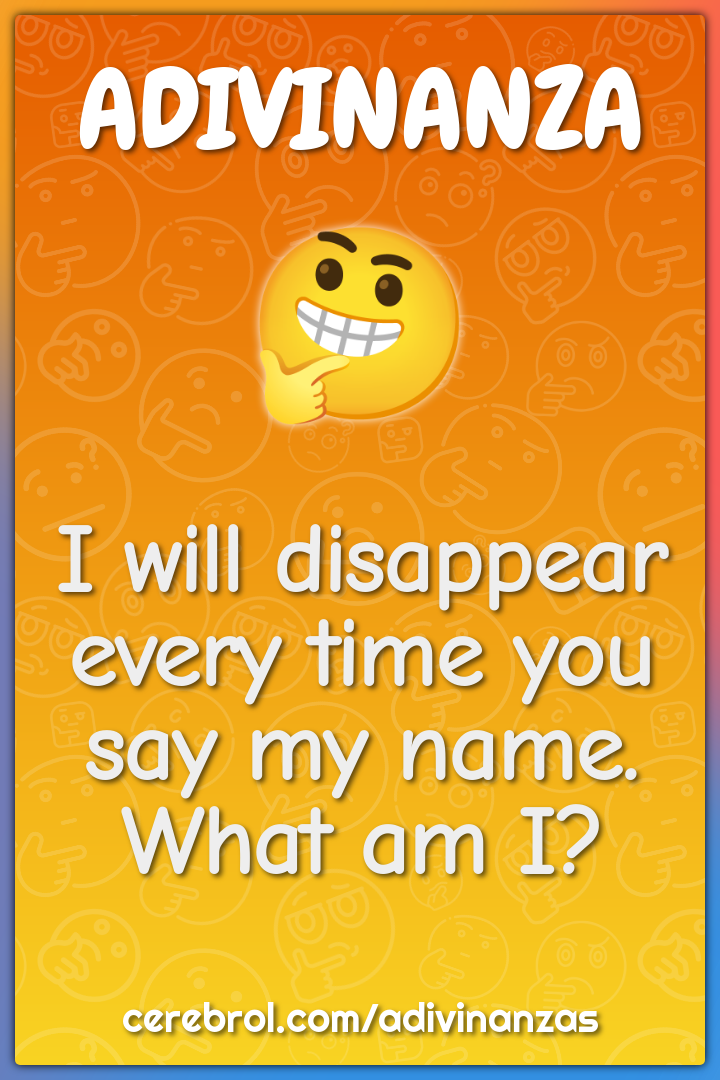 I will disappear every time you say my name. What am I?