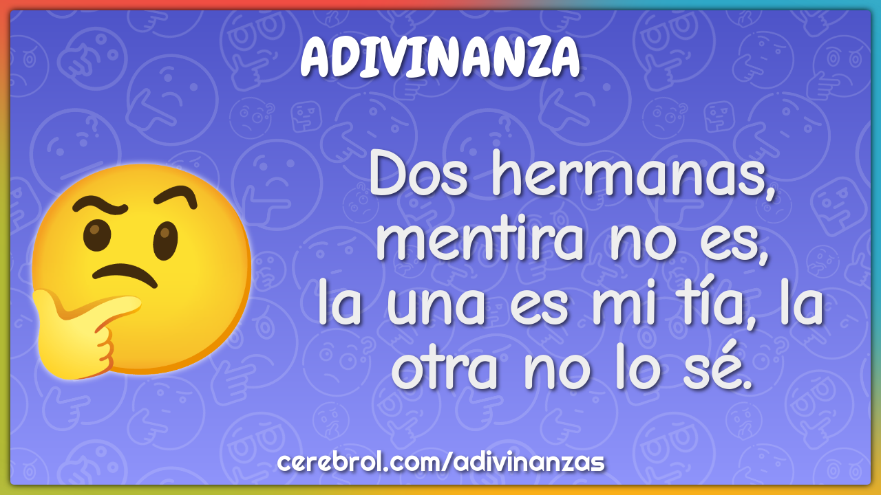 Dos hermanas, mentira no es,
la una es mi tía, la otra no lo sé.