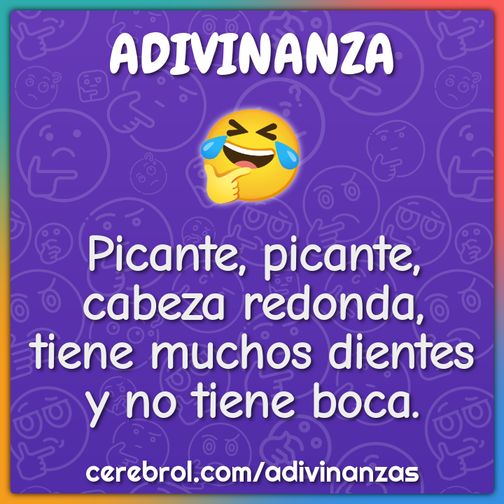 Picante, picante, cabeza redonda, tiene muchos dientes y no tiene...