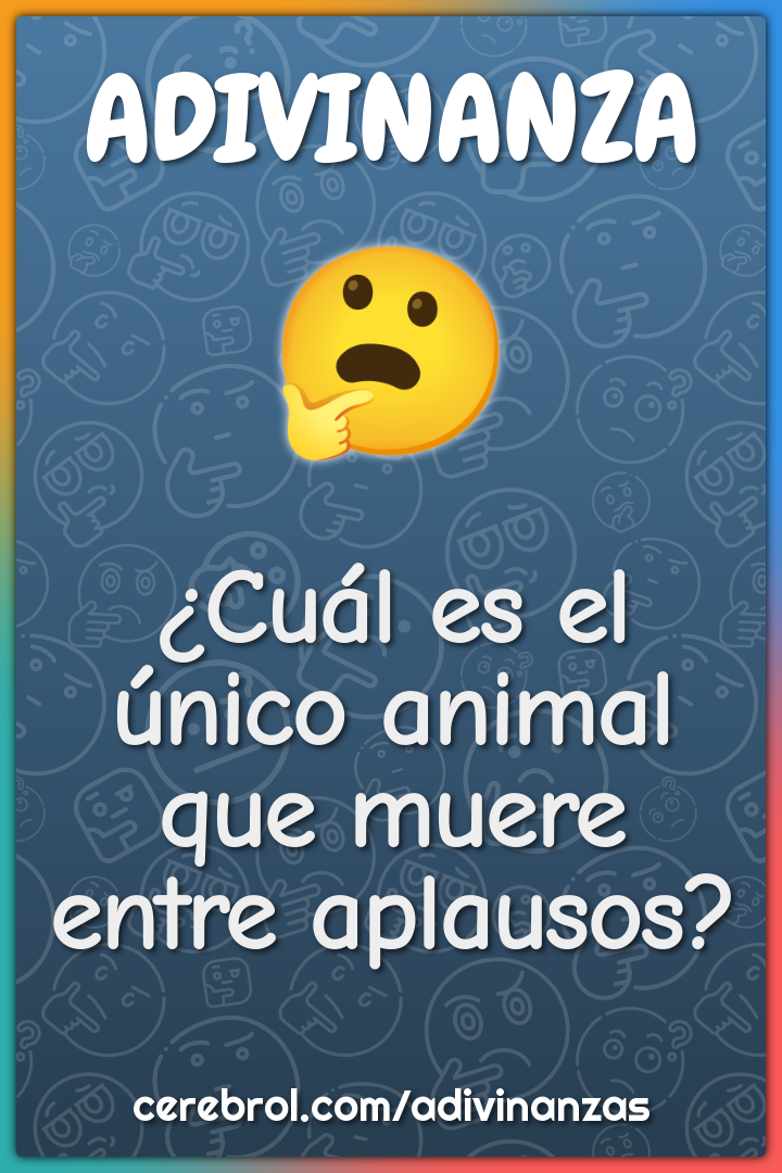 ¿Cuál es el único animal que muere entre aplausos?