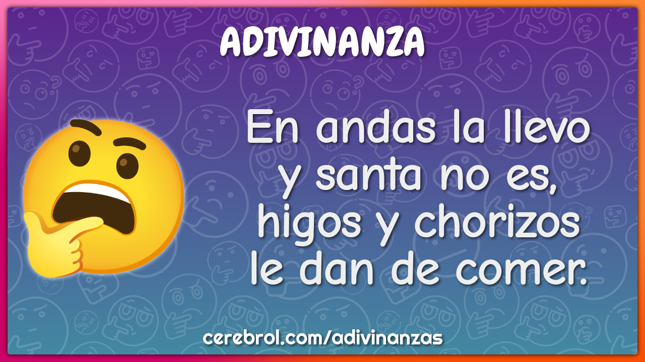 En andas la llevo
y santa no es,
higos y chorizos
le dan de comer.