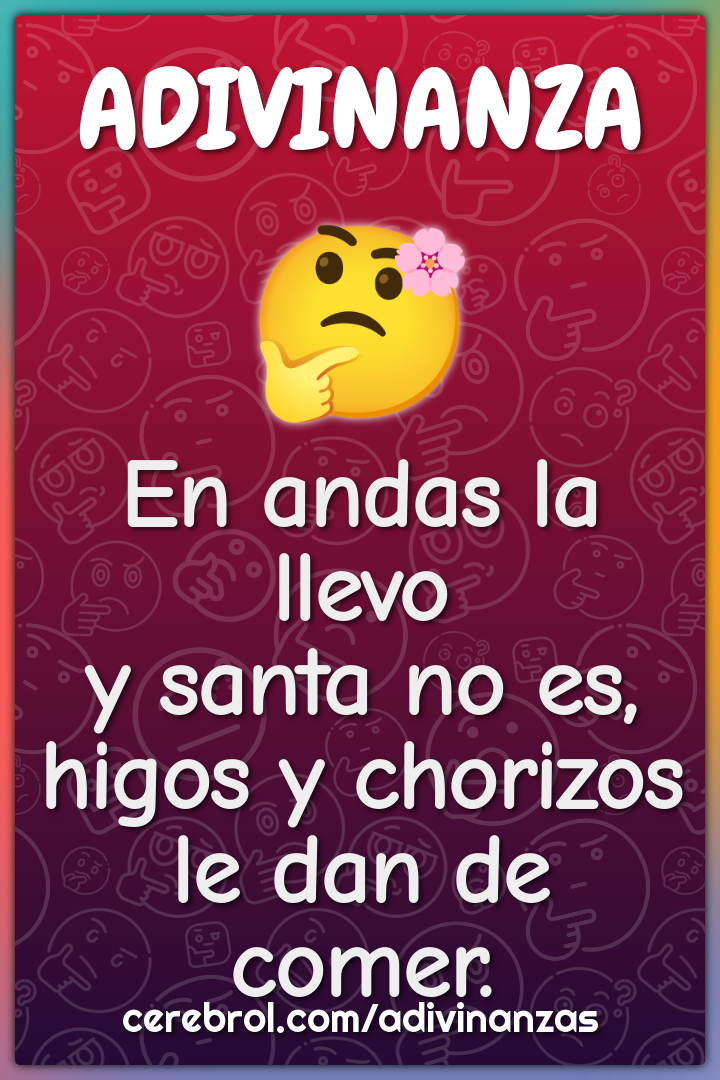 En andas la llevo
y santa no es,
higos y chorizos
le dan de comer.