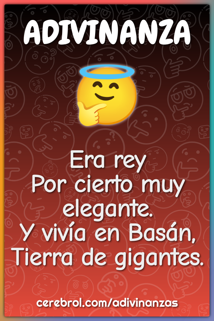 Era rey
Por cierto muy elegante.
Y vivía en Basán,
Tierra de gigantes.