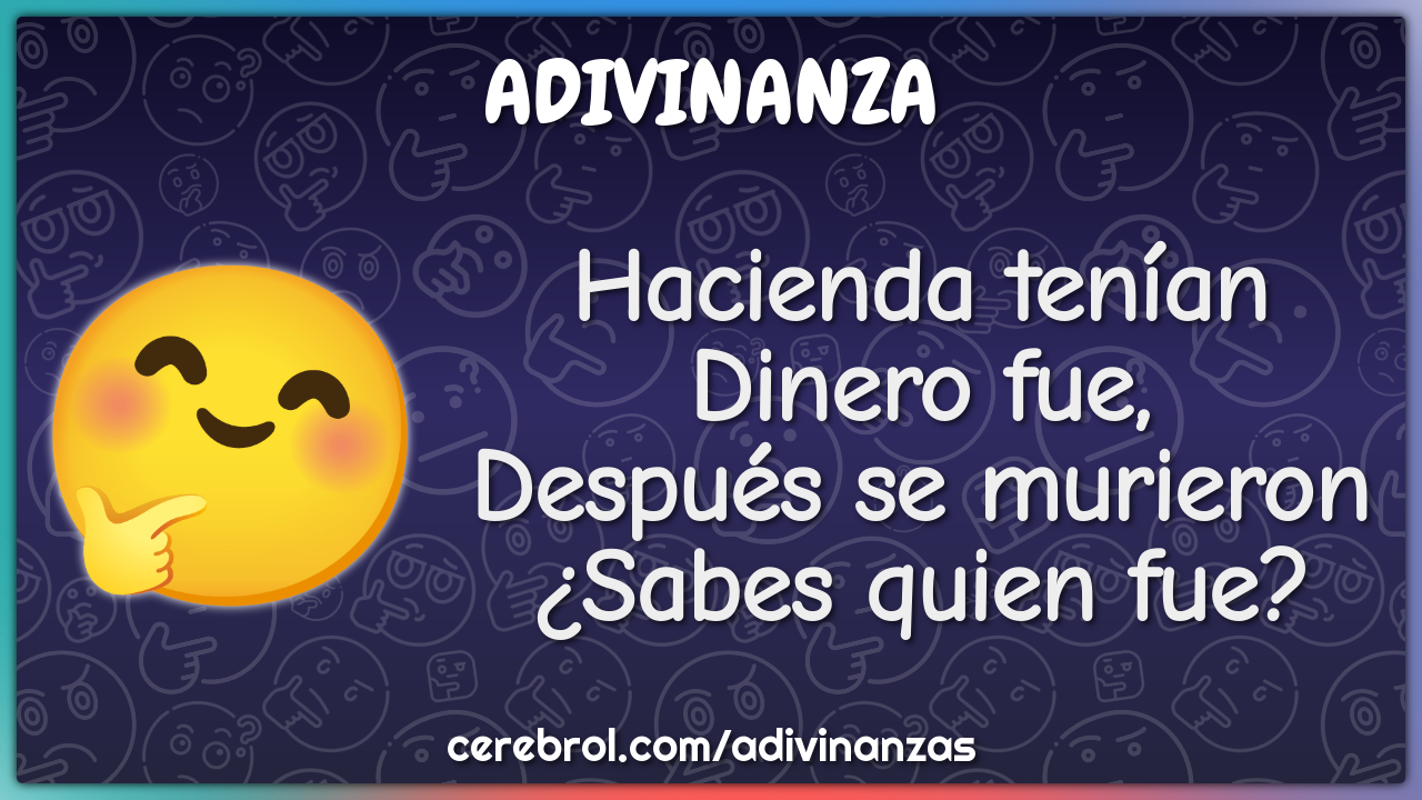 Hacienda tenían
Dinero fue,
Después se murieron
¿Sabes quien fue?