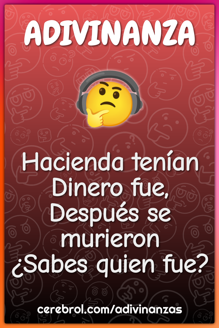 Hacienda tenían
Dinero fue,
Después se murieron
¿Sabes quien fue?