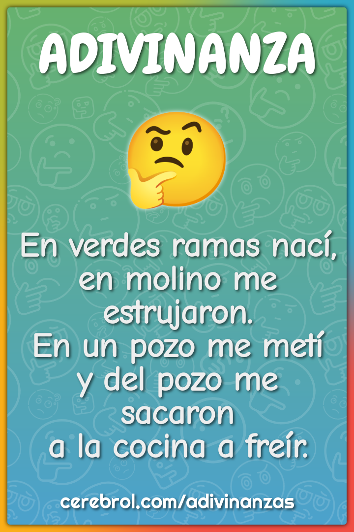 En verdes ramas nací, en molino me estrujaron. En un pozo me metí y...