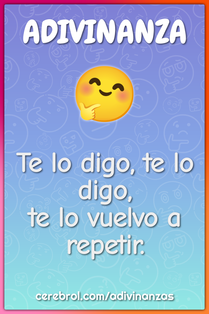 Te lo digo, te lo digo,
te lo vuelvo a repetir.