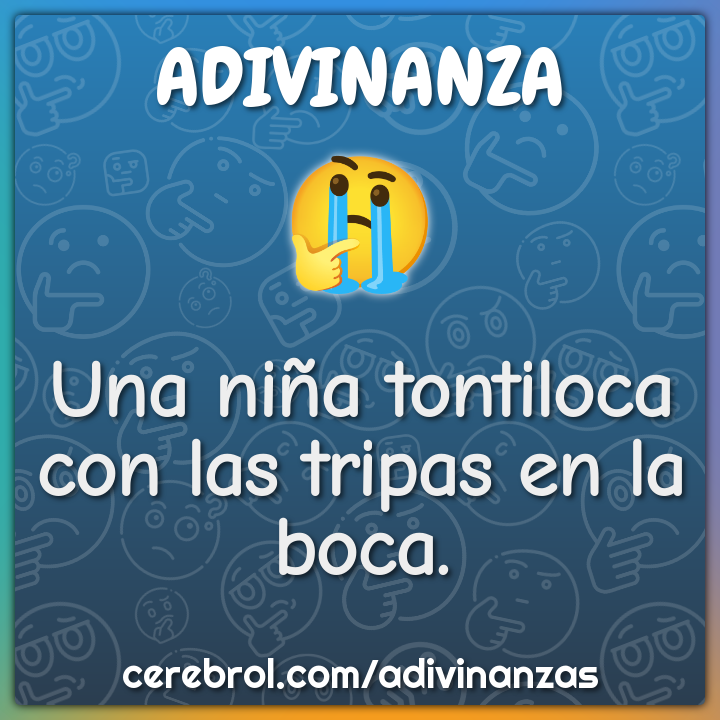Una niña tontiloca
con las tripas en la boca.