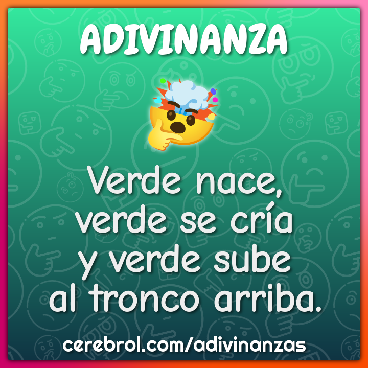 Verde nace,
verde se cría
y verde sube
al tronco arriba.