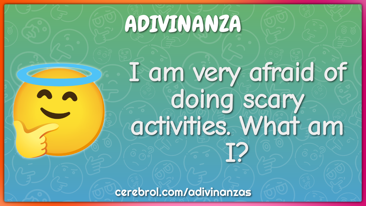 I am very afraid of doing scary activities. What am I?