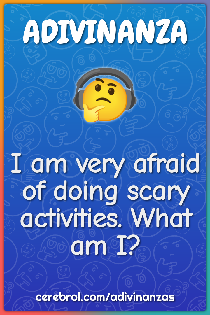 I am very afraid of doing scary activities. What am I?