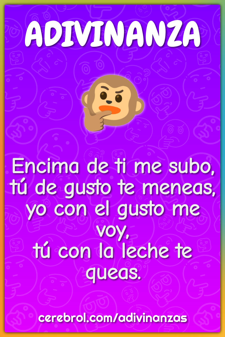 Encima de ti me subo, tú de gusto te meneas, yo con el gusto me voy,...