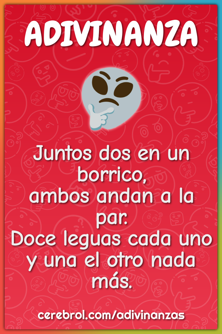 Juntos dos en un borrico, ambos andan a la par. Doce leguas cada uno y...