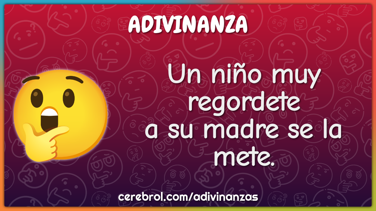 Un niño muy regordete
a su madre se la mete.