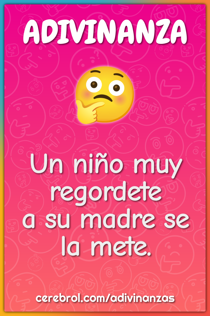 Un niño muy regordete
a su madre se la mete.