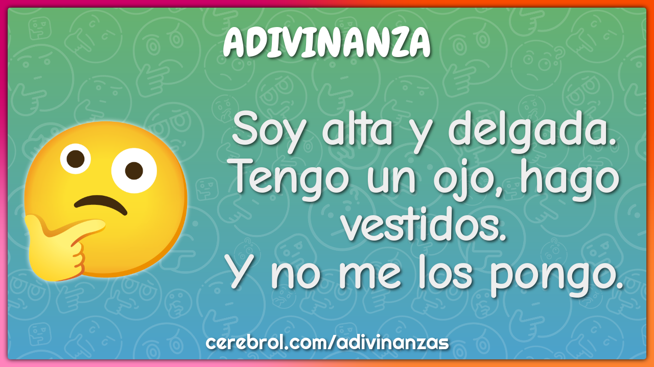 Soy alta y delgada.
Tengo un ojo, hago vestidos.
Y no me los pongo.