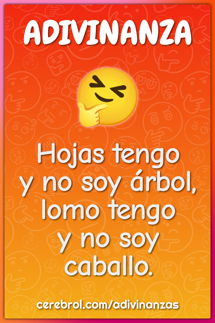 Hojas tengo
y no soy árbol,
lomo tengo
y no soy caballo.