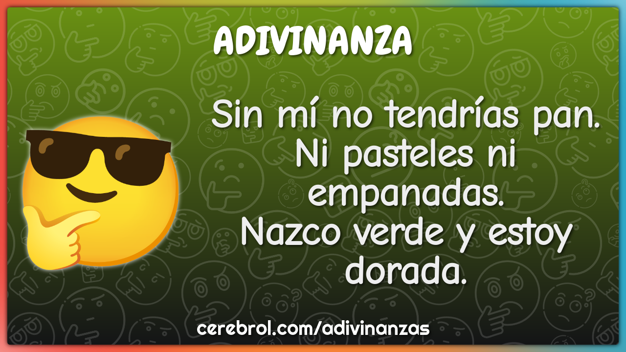 Sin mí no tendrías pan. Ni pasteles ni empanadas. Nazco verde y estoy...