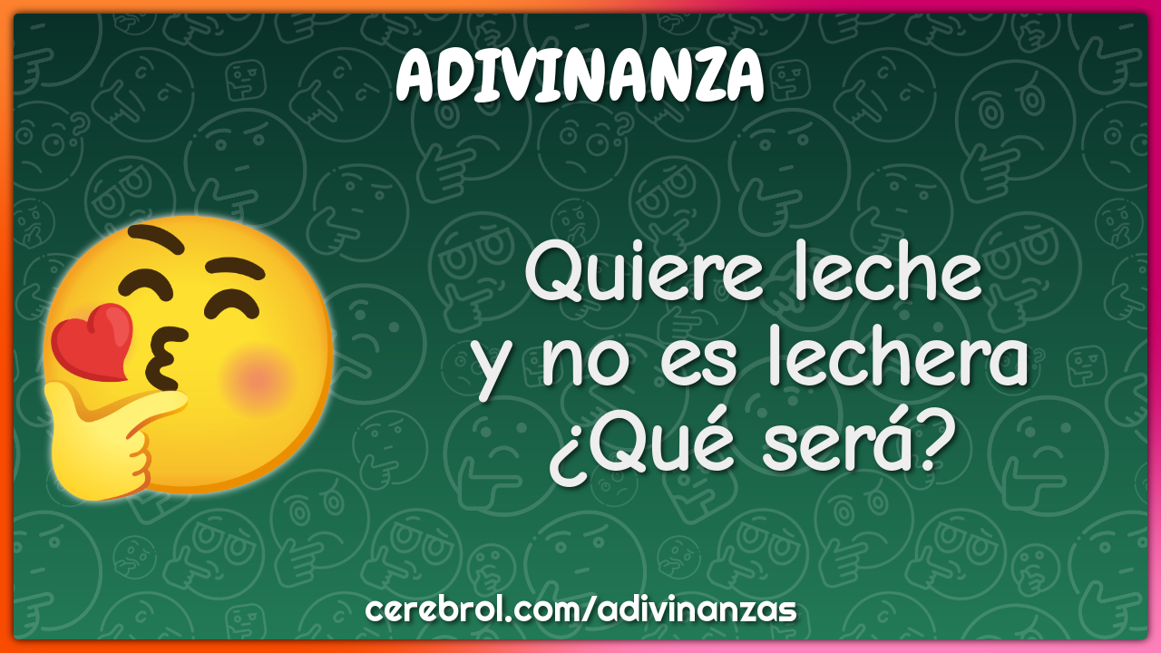 Quiere leche
y no es lechera
¿Qué será?