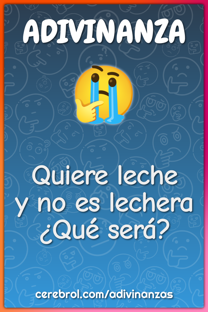 Quiere leche
y no es lechera
¿Qué será?