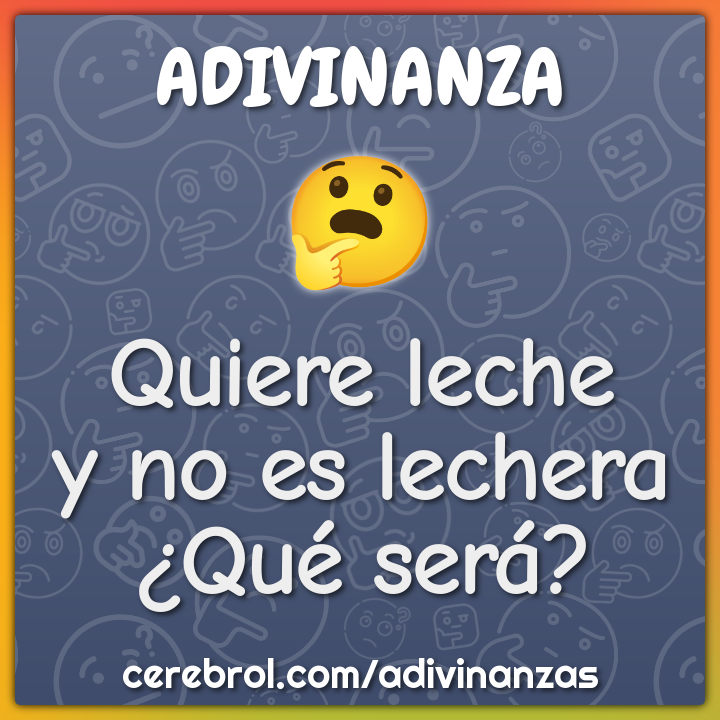Quiere leche
y no es lechera
¿Qué será?