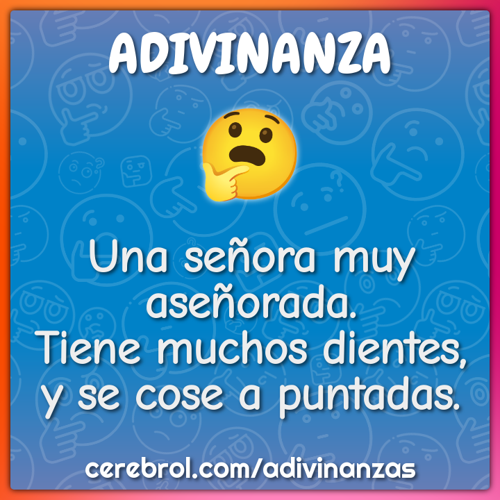 Una señora muy aseñorada.
Tiene muchos dientes,
y se cose a puntadas.