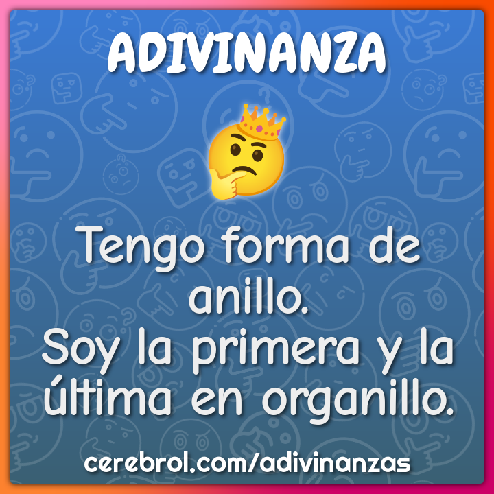 Tengo forma de anillo.
Soy la primera y la última en organillo.