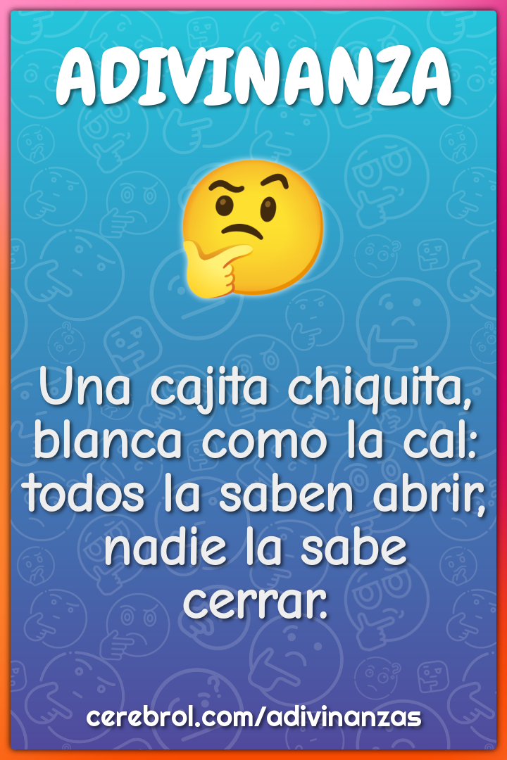 Una cajita chiquita, blanca como la cal: todos la saben abrir, nadie...