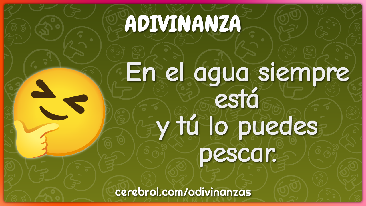 En el agua siempre está
y tú lo puedes pescar.