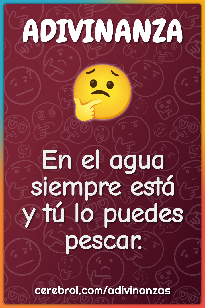 En el agua siempre está
y tú lo puedes pescar.